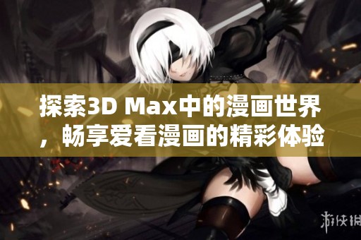探索3D Max中的漫画世界，畅享爱看漫画的精彩体验