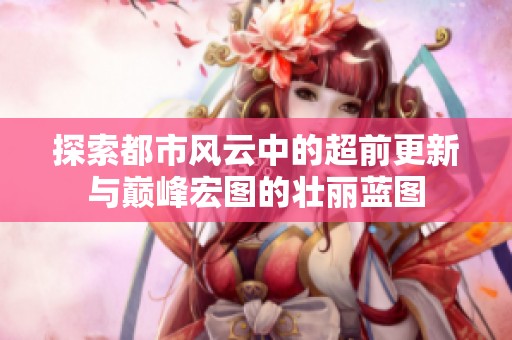 探索都市风云中的超前更新与巅峰宏图的壮丽蓝图