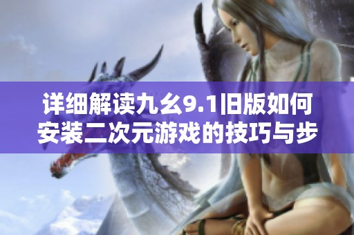 详细解读九幺9.1旧版如何安装二次元游戏的技巧与步骤