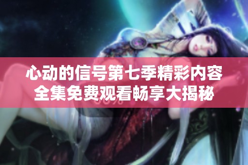 心动的信号第七季精彩内容全集免费观看畅享大揭秘