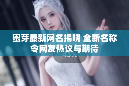 蜜芽最新网名揭晓 全新名称令网友热议与期待
