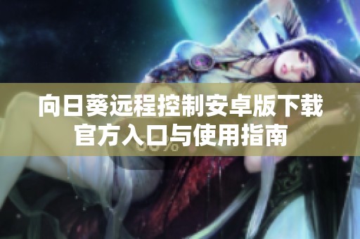 向日葵远程控制安卓版下载官方入口与使用指南