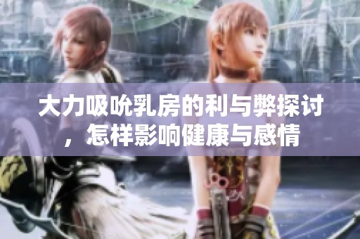 大力吸吮乳房的利与弊探讨，怎样影响健康与感情