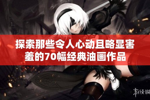 探索那些令人心动且略显害羞的70幅经典油画作品