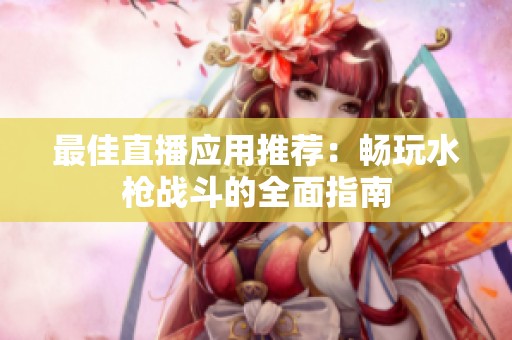 最佳直播应用推荐：畅玩水枪战斗的全面指南