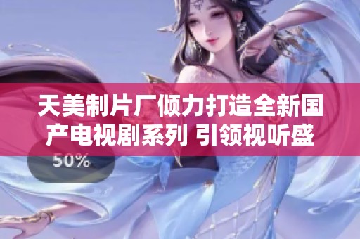 天美制片厂倾力打造全新国产电视剧系列 引领视听盛宴
