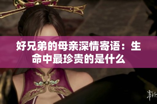 好兄弟的母亲深情寄语：生命中最珍贵的是什么