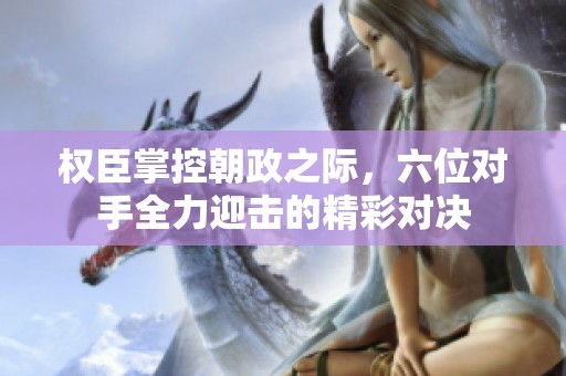 权臣掌控朝政之际，六位对手全力迎击的精彩对决