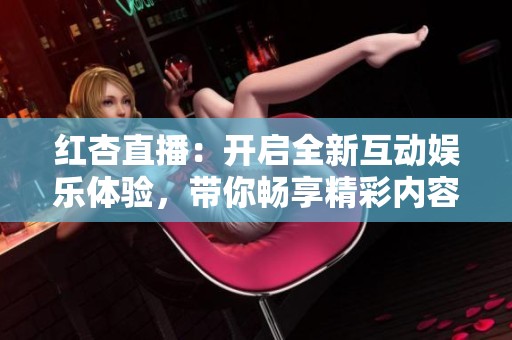 红杏直播：开启全新互动娱乐体验，带你畅享精彩内容