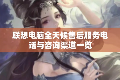 联想电脑全天候售后服务电话与咨询渠道一览