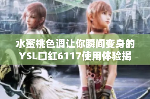 水蜜桃色调让你瞬间变身的YSL口红6117使用体验揭秘