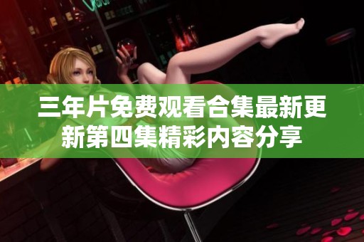 三年片免费观看合集最新更新第四集精彩内容分享