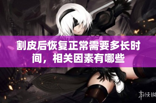 割皮后恢复正常需要多长时间，相关因素有哪些