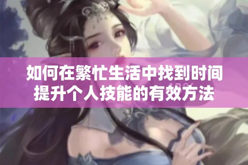 如何在繁忙生活中找到时间提升个人技能的有效方法