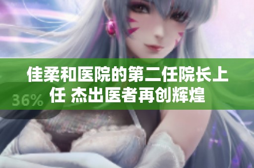 佳柔和医院的第二任院长上任 杰出医者再创辉煌