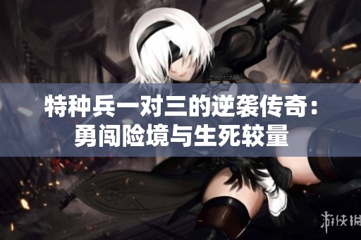 特种兵一对三的逆袭传奇：勇闯险境与生死较量
