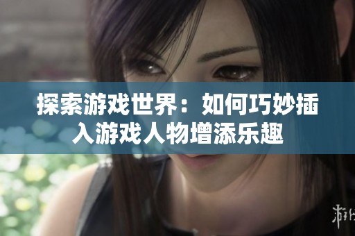 探索游戏世界：如何巧妙插入游戏人物增添乐趣