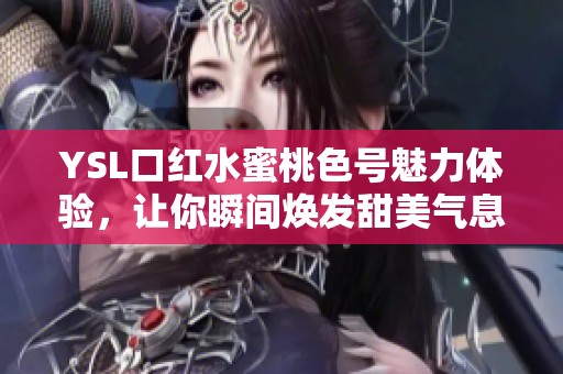 YSL口红水蜜桃色号魅力体验，让你瞬间焕发甜美气息