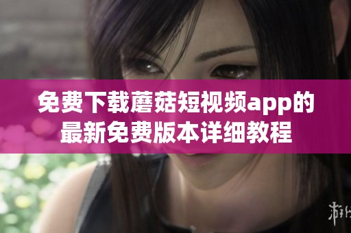 免费下载蘑菇短视频app的最新免费版本详细教程