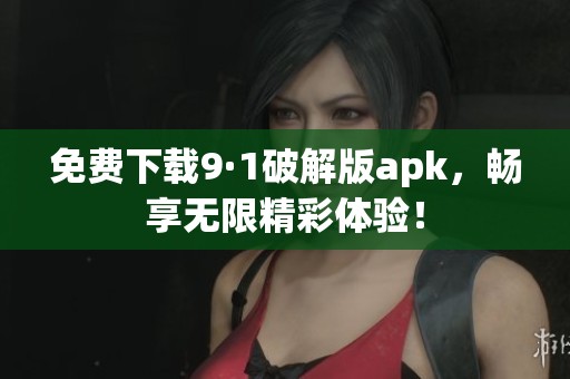 免费下载9·1破解版apk，畅享无限精彩体验！
