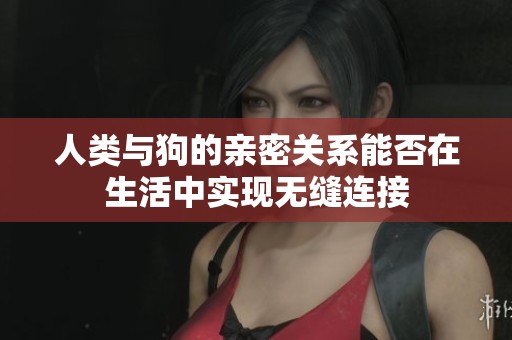 人类与狗的亲密关系能否在生活中实现无缝连接