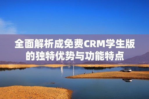 全面解析成免费CRM学生版的独特优势与功能特点
