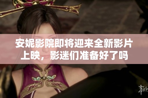 安妮影院即将迎来全新影片上映，影迷们准备好了吗