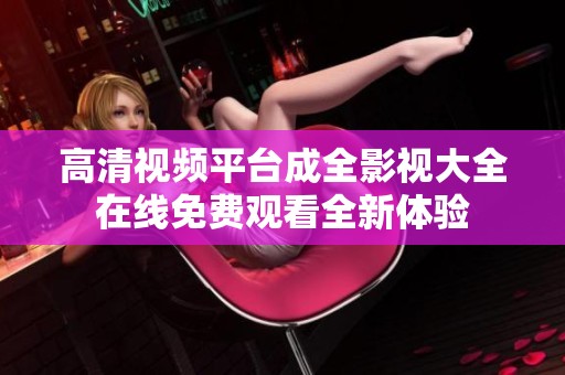 高清视频平台成全影视大全在线免费观看全新体验