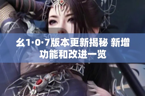 幺1·0·7版本更新揭秘 新增功能和改进一览