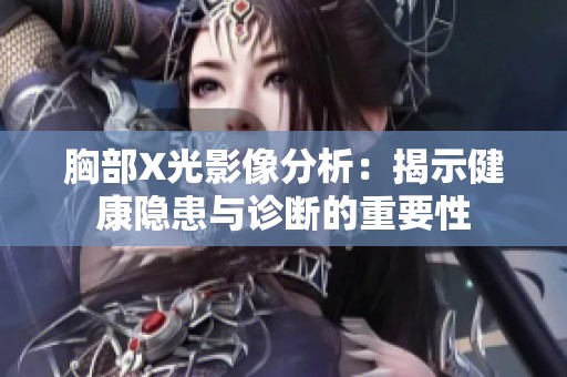 胸部X光影像分析：揭示健康隐患与诊断的重要性