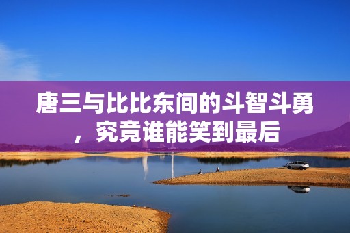 唐三与比比东间的斗智斗勇，究竟谁能笑到最后