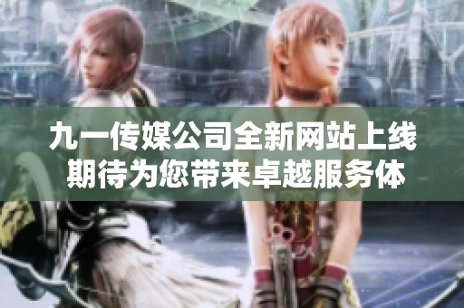 九一传媒公司全新网站上线 期待为您带来卓越服务体验