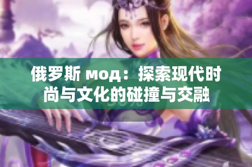 俄罗斯 мод：探索现代时尚与文化的碰撞与交融