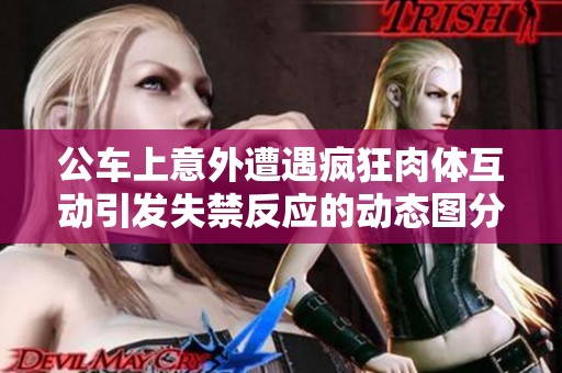 公车上意外遭遇疯狂肉体互动引发失禁反应的动态图分享