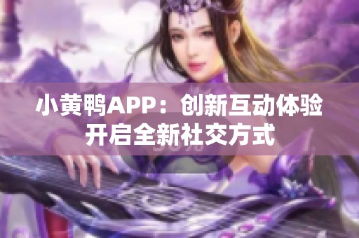 小黄鸭APP：创新互动体验开启全新社交方式