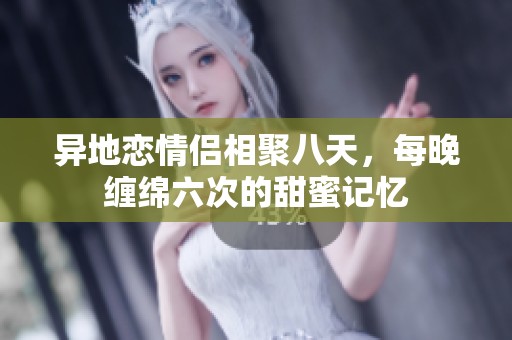 异地恋情侣相聚八天，每晚缠绵六次的甜蜜记忆