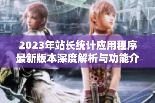 2023年站长统计应用程序最新版本深度解析与功能介绍
