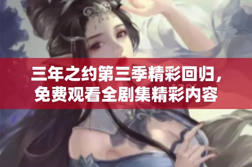 三年之约第三季精彩回归，免费观看全剧集精彩内容