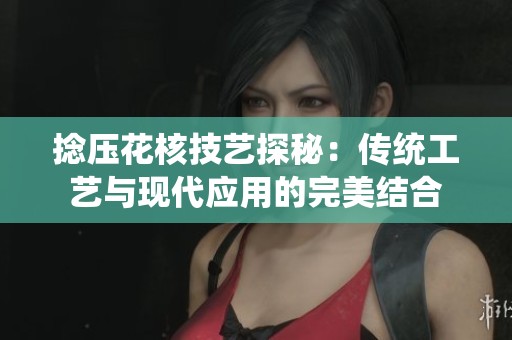 捻压花核技艺探秘：传统工艺与现代应用的完美结合