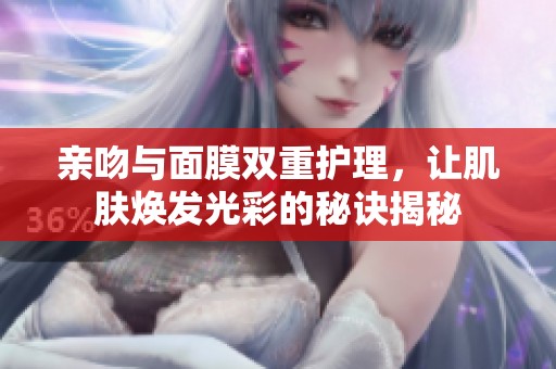 亲吻与面膜双重护理，让肌肤焕发光彩的秘诀揭秘