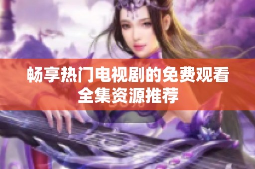 畅享热门电视剧的免费观看全集资源推荐