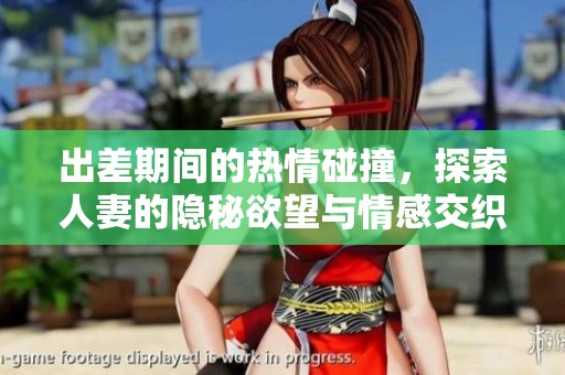 出差期间的热情碰撞，探索人妻的隐秘欲望与情感交织