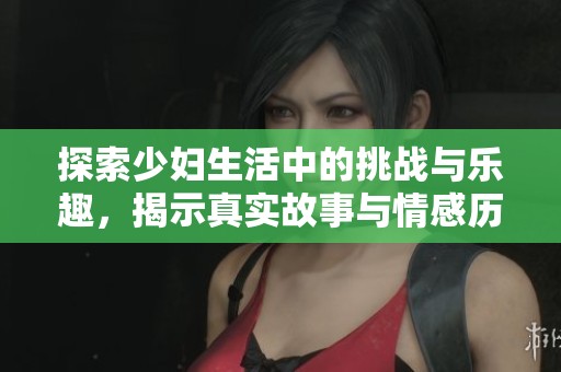 探索少妇生活中的挑战与乐趣，揭示真实故事与情感历程