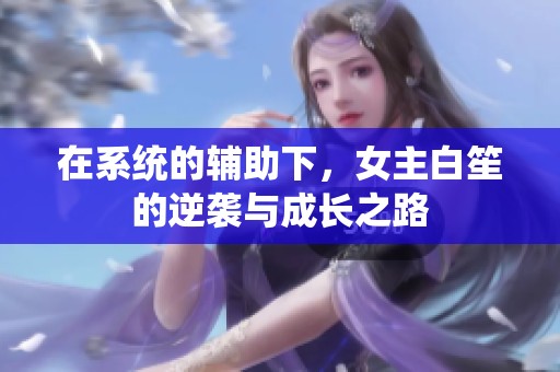 在系统的辅助下，女主白笙的逆袭与成长之路