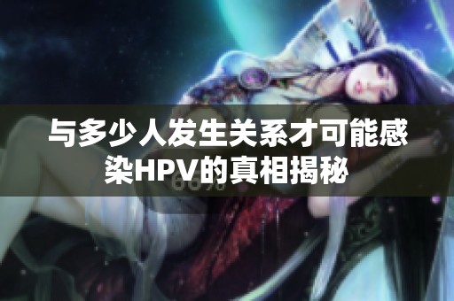 与多少人发生关系才可能感染HPV的真相揭秘