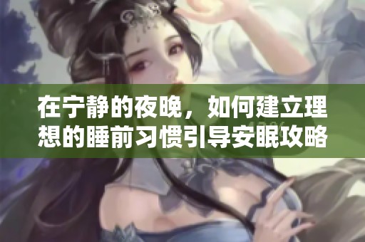在宁静的夜晚，如何建立理想的睡前习惯引导安眠攻略