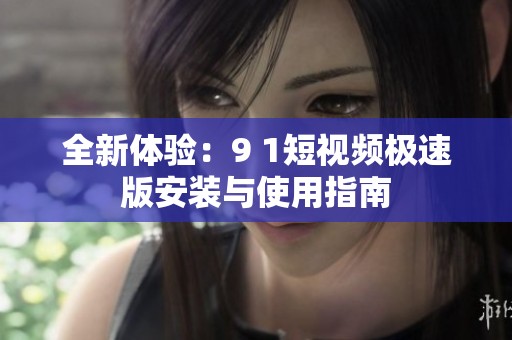 全新体验：9 1短视频极速版安装与使用指南
