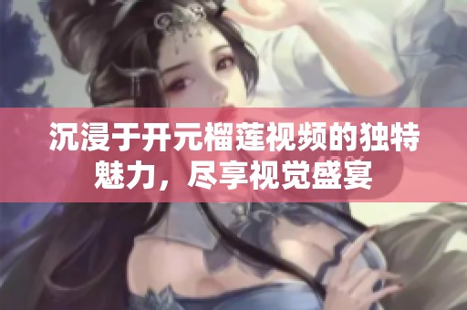 沉浸于开元榴莲视频的独特魅力，尽享视觉盛宴