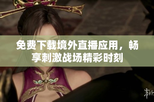免费下载境外直播应用，畅享刺激战场精彩时刻