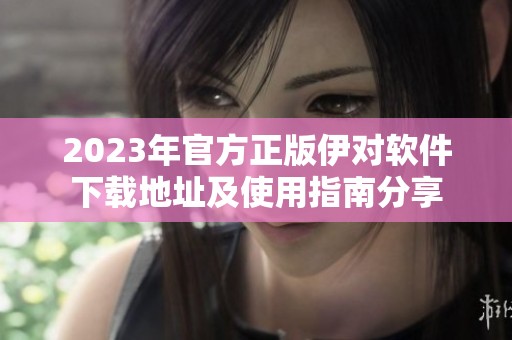 2023年官方正版伊对软件下载地址及使用指南分享